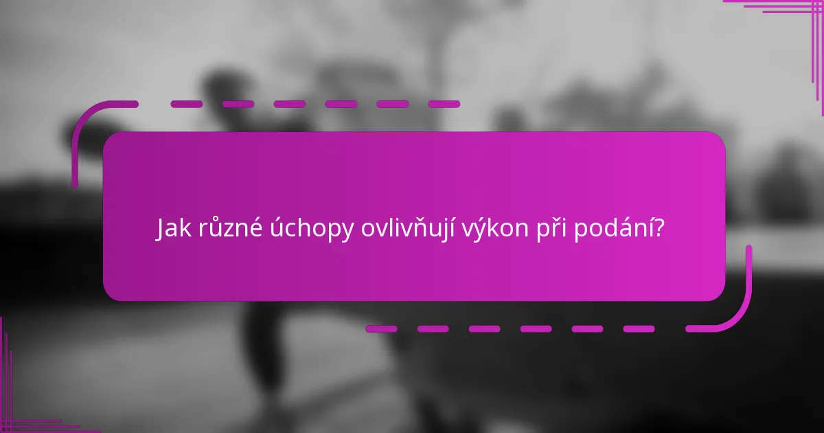 Jak různé úchopy ovlivňují výkon při podání?