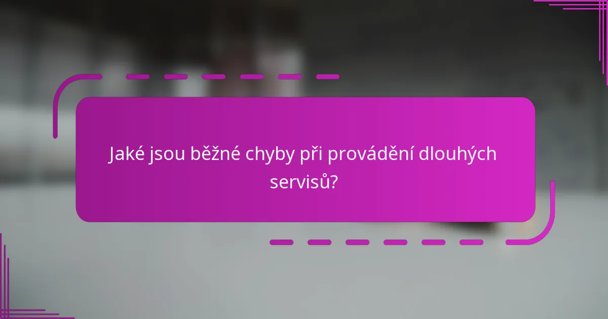Jaké jsou běžné chyby při provádění dlouhých servisů?