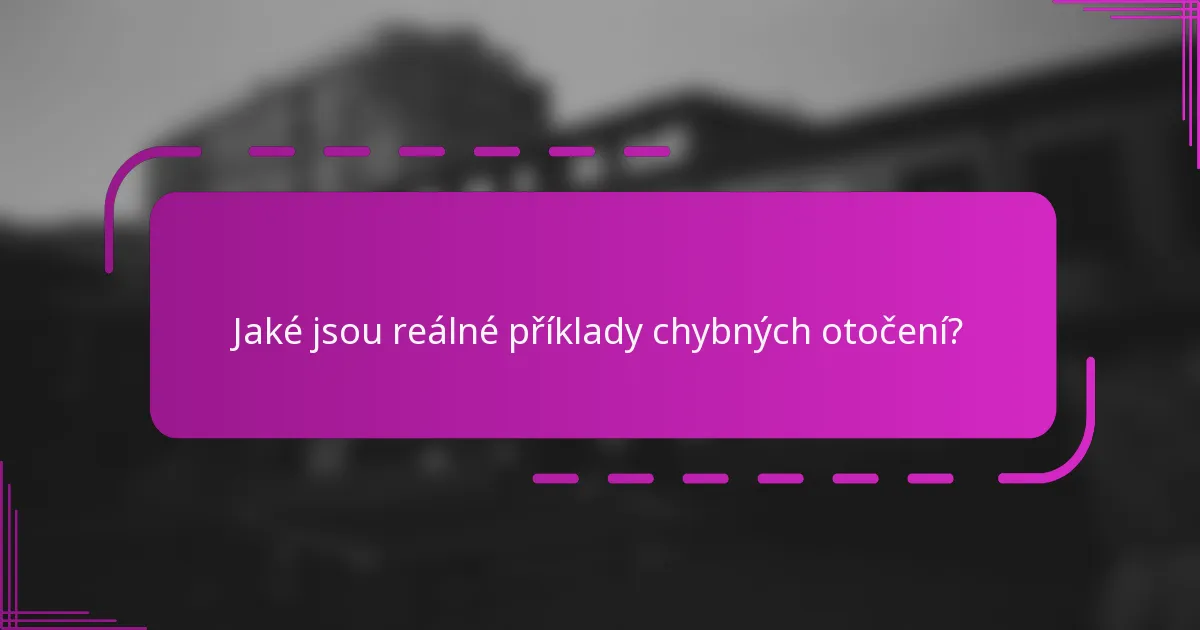 Jaké jsou reálné příklady chybných otočení?