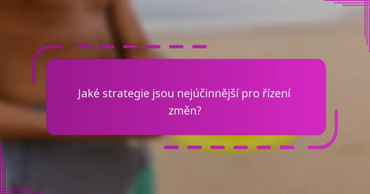 Jaké strategie jsou nejúčinnější pro řízení změn?